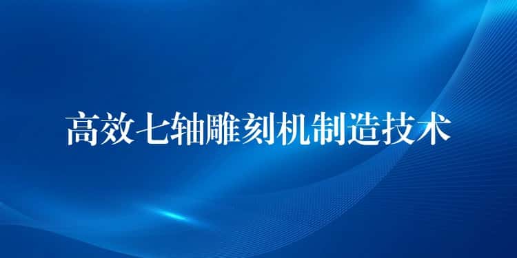 高效七轴雕刻机制造技术