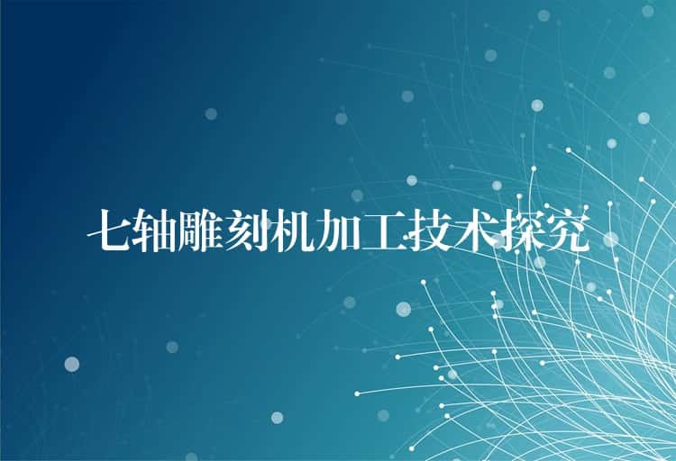 七轴雕刻机加工技术探究 七轴雕刻机加工技术探究
